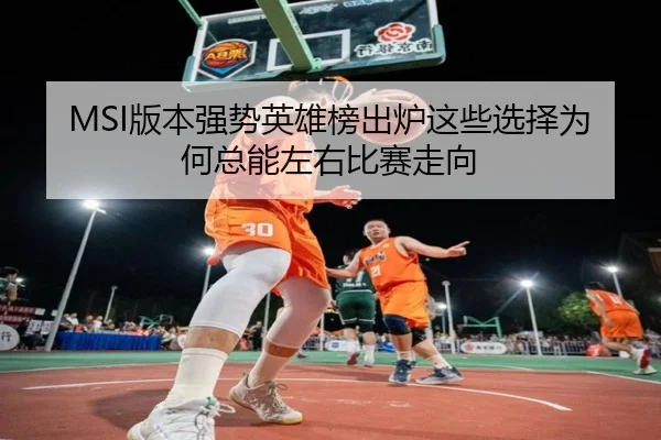 MSI版本强势英雄榜出炉这些选择为何总能左右比赛走向